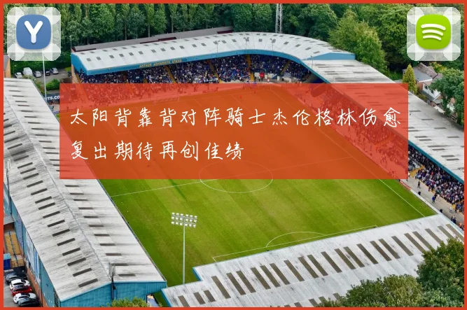 太阳背靠背对阵骑士杰伦格林伤愈复出期待再创佳绩