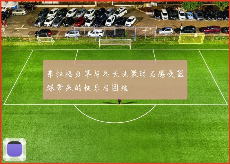 弗拉格分享与兄长共聚时光感受篮球带来的快乐与团结