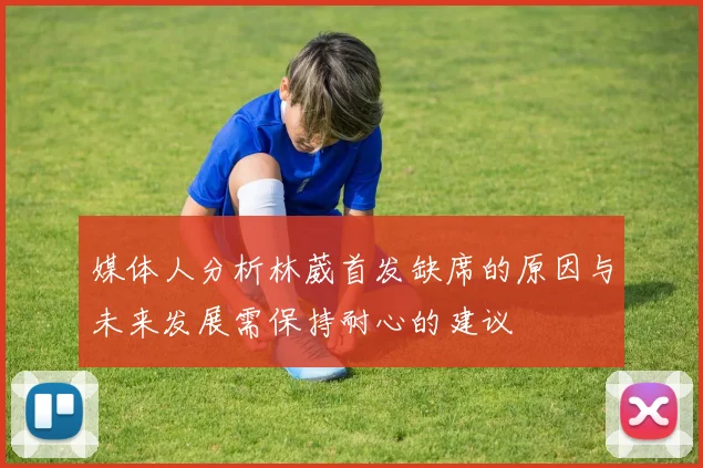 媒体人分析林葳首发缺席的原因与未来发展需保持耐心的建议