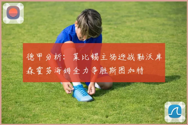 德甲分析：莱比锡主场迎战勒沃库森霍芬海姆全力争胜斯图加特