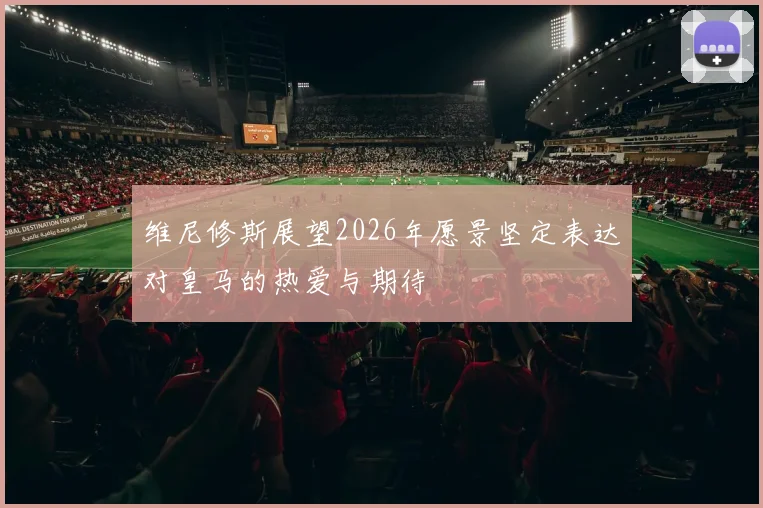 维尼修斯展望2026年愿景坚定表达对皇马的热爱与期待
