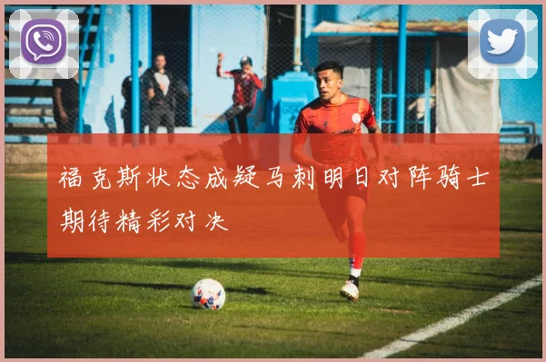 福克斯状态成疑马刺明日对阵骑士期待精彩对决