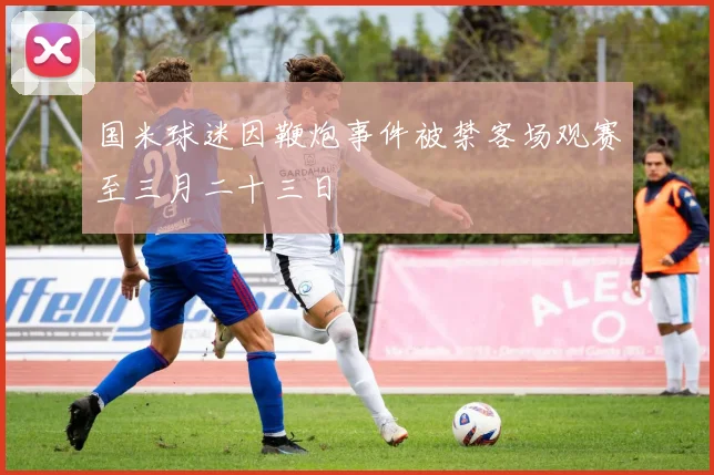 国米球迷因鞭炮事件被禁客场观赛至三月二十三日