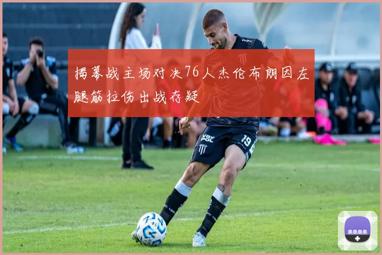 揭幕战主场对决76人杰伦布朗因左腿筋拉伤出战存疑