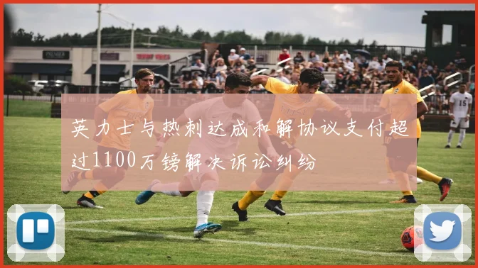 英力士与热刺达成和解协议支付超过1100万镑解决诉讼纠纷