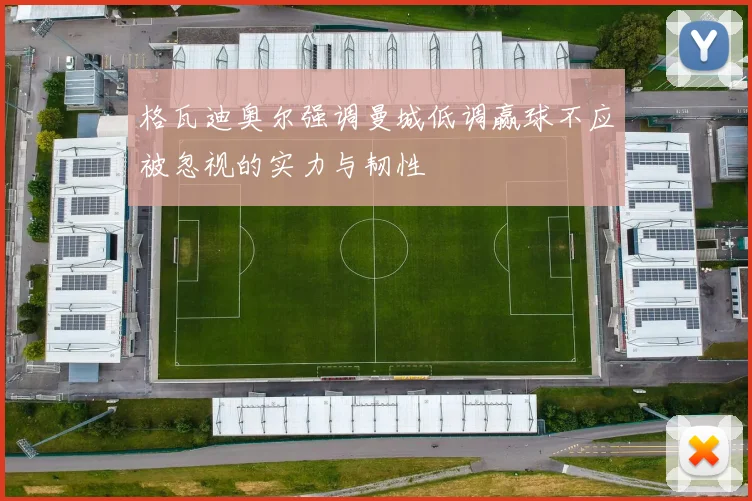格瓦迪奥尔强调曼城低调赢球不应被忽视的实力与韧性