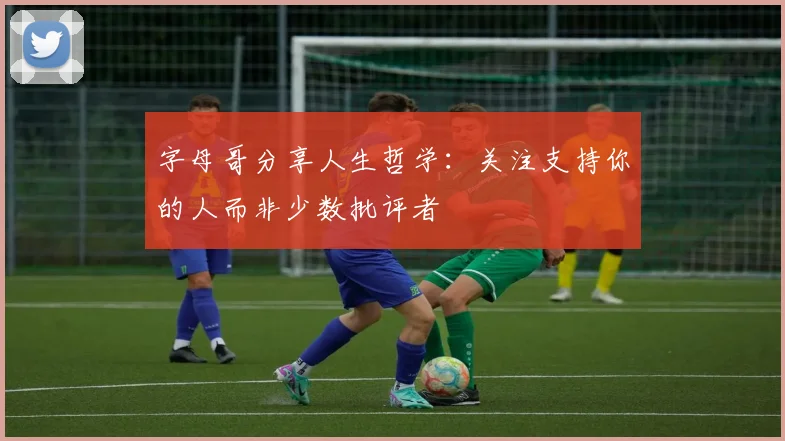 字母哥分享人生哲学：关注支持你的人而非少数批评者