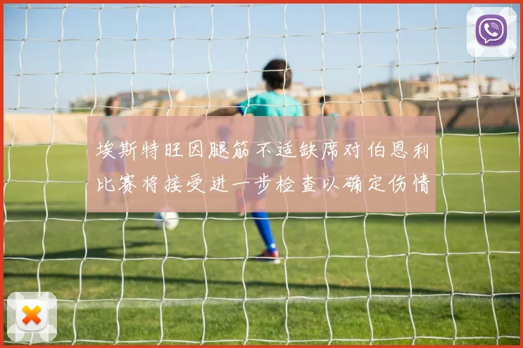 埃斯特旺因腿筋不适缺席对伯恩利比赛将接受进一步检查以确定伤情