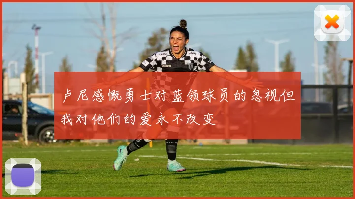 卢尼感慨勇士对蓝领球员的忽视但我对他们的爱永不改变