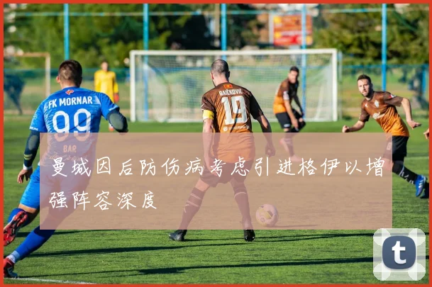 曼城因后防伤病考虑引进格伊以增强阵容深度