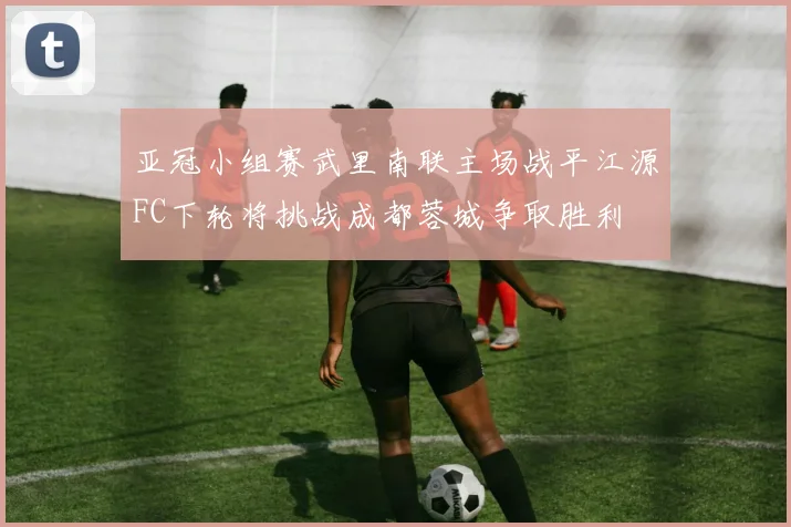 亚冠小组赛武里南联主场战平江源FC下轮将挑战成都蓉城争取胜利