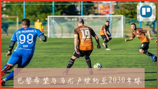 巴黎希望与马尤卢续约至2030年球员重视出场时间问题