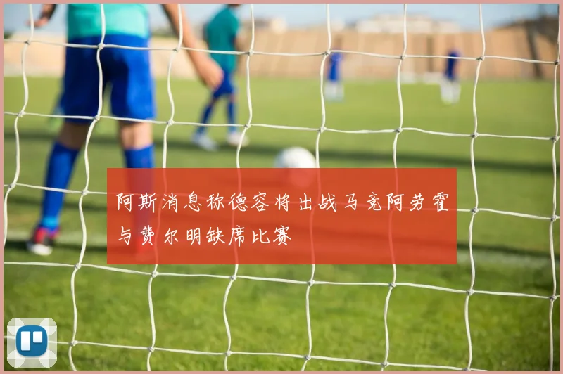 阿斯消息称德容将出战马竞阿劳霍与费尔明缺席比赛