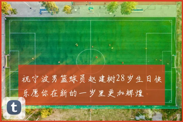 祝宁波男篮球员赵建树28岁生日快乐愿你在新的一岁里更加辉煌