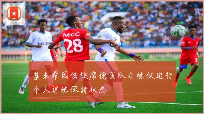 基米希因伤缺席德国队合练仅进行个人训练保持状态