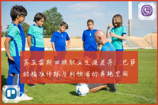 苏亚雷斯回顾职业生涯差异：巴萨的精准传球与利物浦的奔跑空间