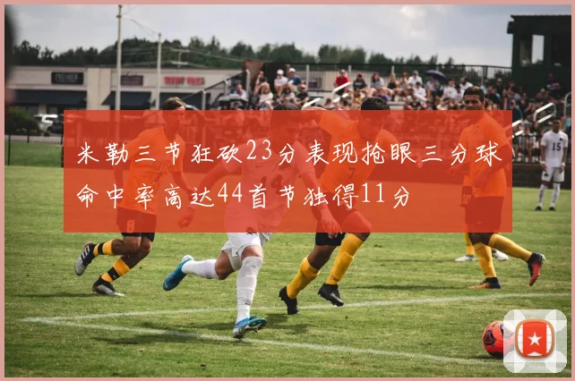 米勒三节狂砍23分表现抢眼三分球命中率高达44首节独得11分