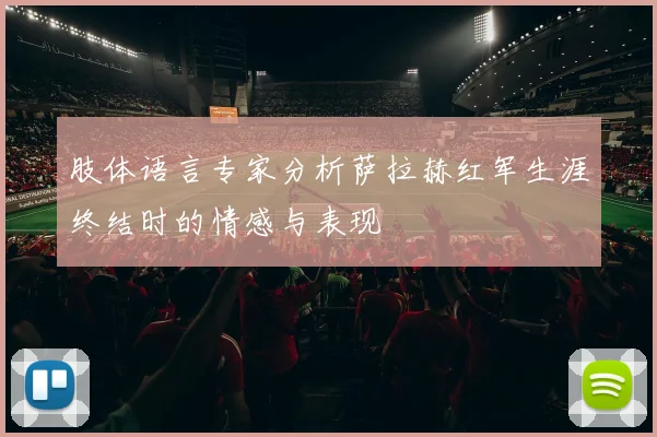 肢体语言专家分析萨拉赫红军生涯终结时的情感与表现