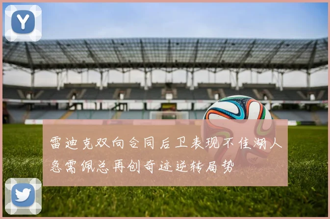 雷迪克双向合同后卫表现不佳湖人急需佩总再创奇迹逆转局势