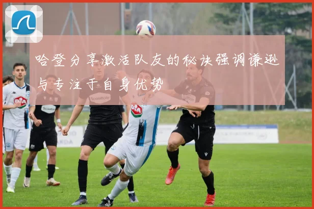 哈登分享激活队友的秘诀强调谦逊与专注于自身优势