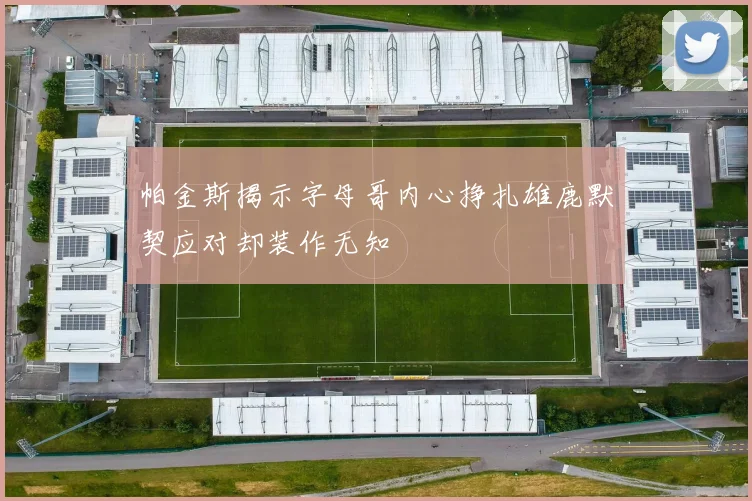 帕金斯揭示字母哥内心挣扎雄鹿默契应对却装作无知