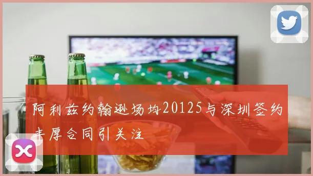阿利兹约翰逊场均20125与深圳签约丰厚合同引关注