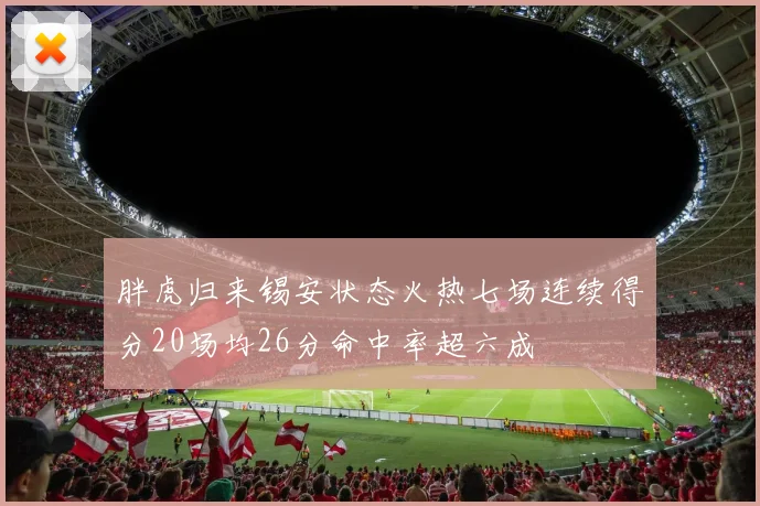 胖虎归来锡安状态火热七场连续得分20场均26分命中率超六成