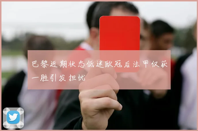 巴黎近期状态低迷欧冠后法甲仅获一胜引发担忧