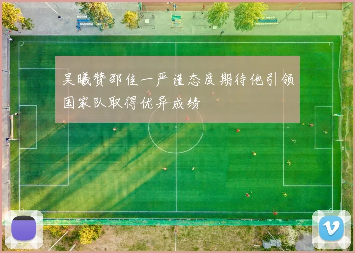 吴曦赞邵佳一严谨态度期待他引领国家队取得优异成绩