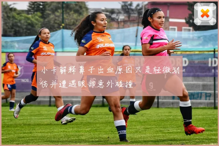小卡解释鼻子出血原因只是轻微划伤并遭遇眼部意外碰撞